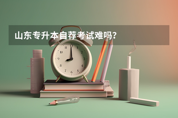 山东专升本自荐考试难吗？