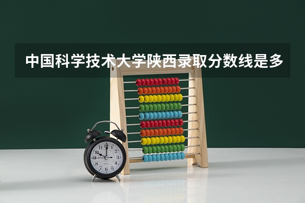 中国科学技术大学陕西录取分数线是多少 中国科学技术大学陕西招生人数是多少