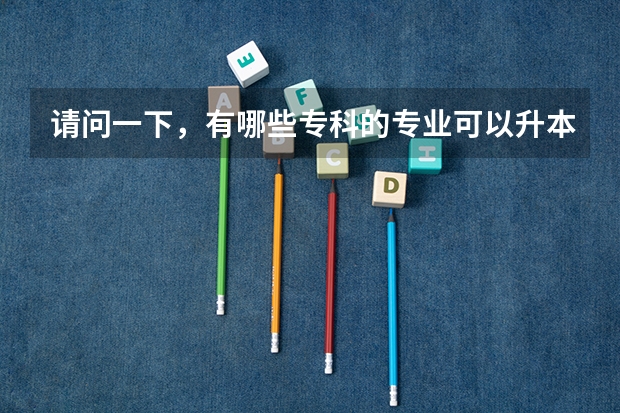 请问一下，有哪些专科的专业可以升本科啊？是不是全部都能升成本科呢？