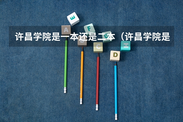 许昌学院是一本还是二本（许昌学院是一本还是二本）