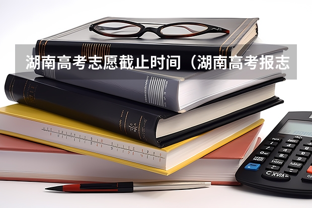 湖南高考志愿截止时间（湖南高考报志愿时间和截止时间具体几点）