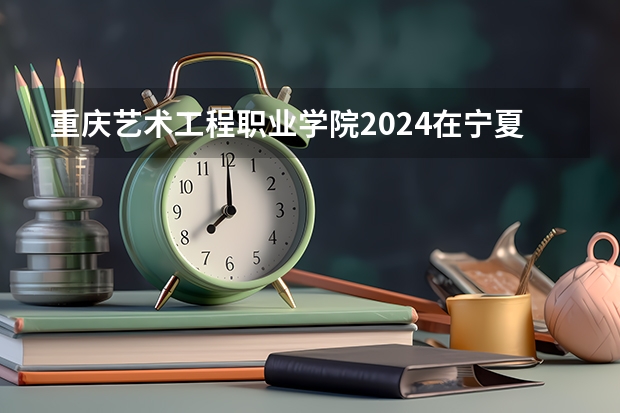 重庆艺术工程职业学院2024在宁夏招生计划 招多少人