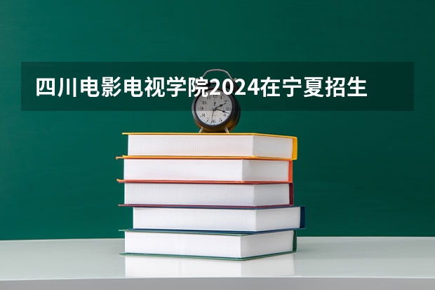四川电影电视学院2024在宁夏招生计划 招多少人