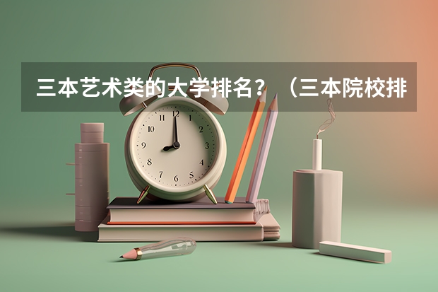 三本艺术类的大学排名？（三本院校排名及录取分数线）