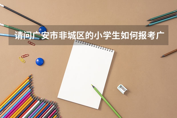 请问广安市非城区的小学生如何报考广安中学初中部？
