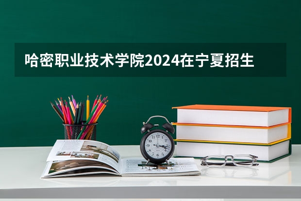 哈密职业技术学院2024在宁夏招生计划 招多少人
