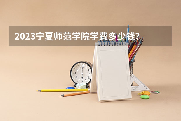 2023宁夏师范学院学费多少钱？
