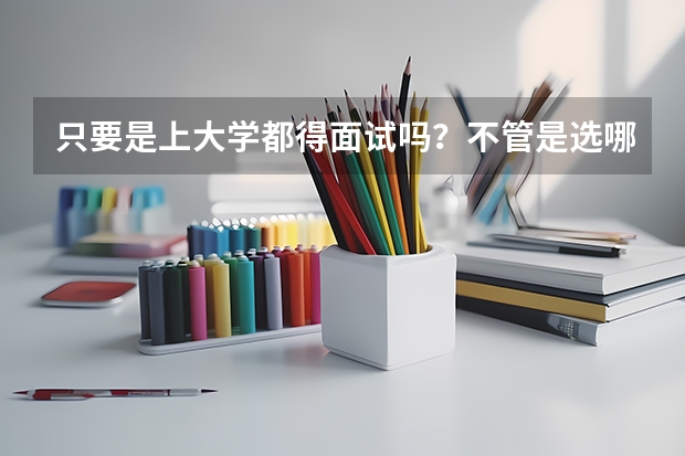 只要是上大学都得面试吗？不管是选哪个专业吗？