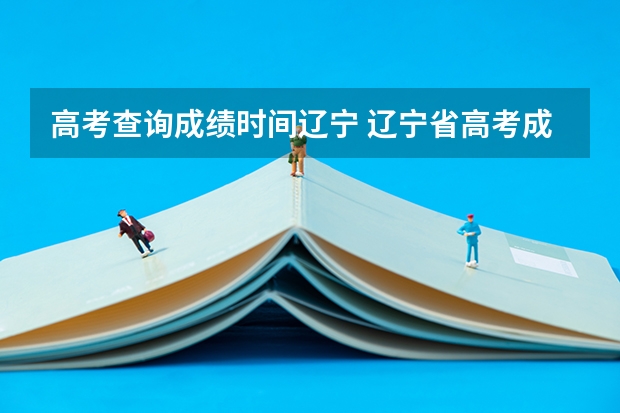 高考查询成绩时间辽宁 辽宁省高考成绩公布时间