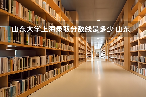 山东大学上海录取分数线是多少 山东大学上海招生人数是多少