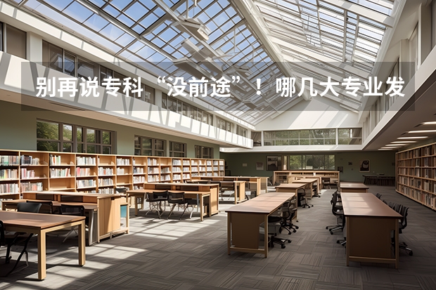 别再说专科“没前途”！哪几大专业发展很好，就业率不输本科生？ 哪三个专业的专科生，比本科生还抢手？