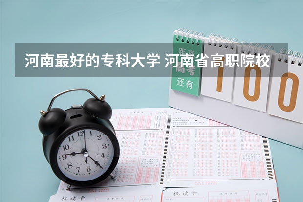 河南最好的专科大学 河南省高职院校按专业大类分全国排名前20%优质院校名单（二）全？