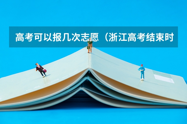 高考可以报几次志愿（浙江高考结束时间是几号）