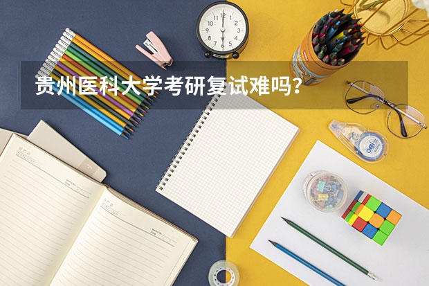 贵州医科大学考研复试难吗？