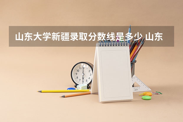 山东大学新疆录取分数线是多少 山东大学新疆招生人数是多少