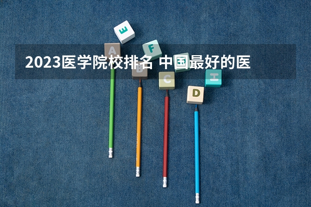 2023医学院校排名 中国最好的医科大学是哪