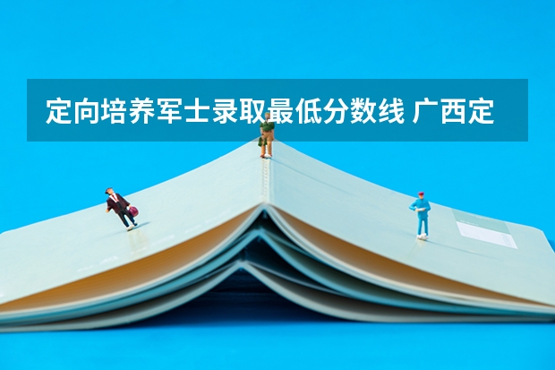 定向培养军士录取最低分数线 广西定向军士官学校录取分数线