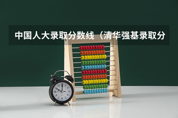 中国人大录取分数线（清华强基录取分数线）