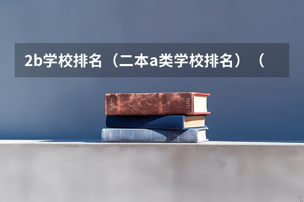 2b学校排名(二本a类学校排名)(江苏最低分的公办二本)