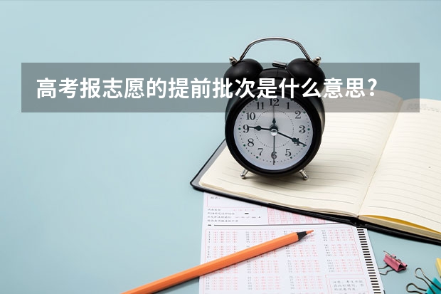 高考报志愿的提前批次是什么意思?