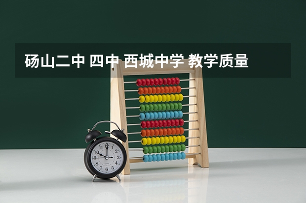 砀山二中 四中 西城中学 教学质量怎么样呀？和砀山中学比么？高考本科上线率哪个学校高？求解