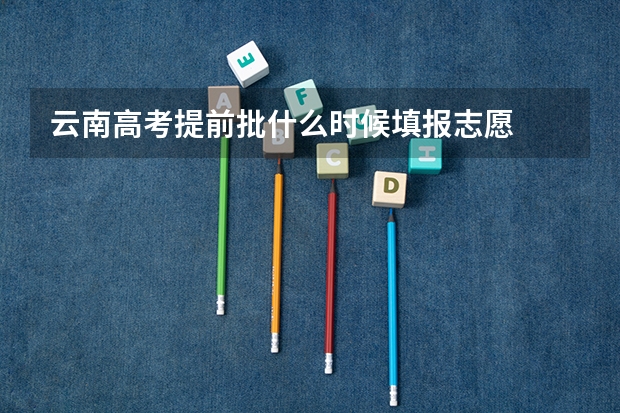 云南高考提前批什么时候填报志愿
