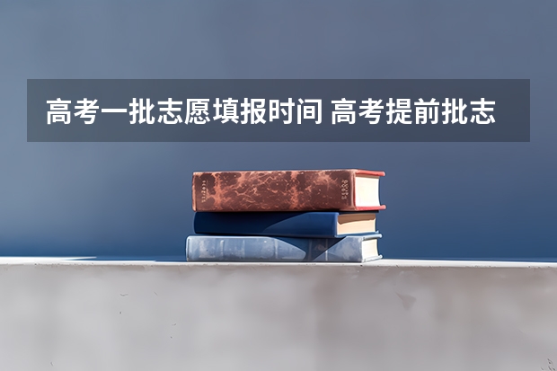 高考一批志愿填报时间 高考提前批志愿填报时间