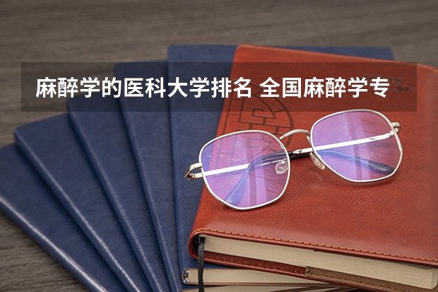 麻醉学的医科大学排名 全国麻醉学专业排名