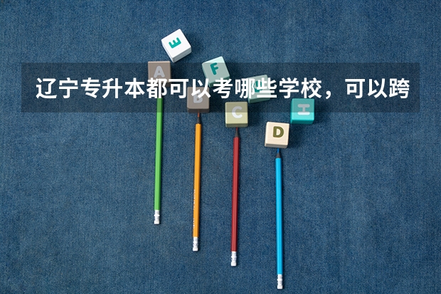 辽宁专升本都可以考哪些学校,可以跨专业吗?