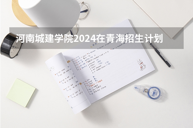 河南城建学院2024在青海招生计划 招多少人