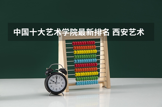 中国十大艺术学院最新排名 西安艺术类院校排名