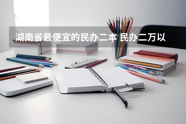 湖南省最便宜的民办二本 民办二万以内的二本院校