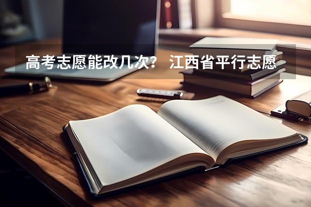 高考志愿能改几次？ 江西省平行志愿有几个