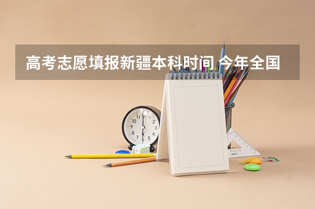 高考志愿填报新疆本科时间 今年全国各省的高考志愿填报时间是几号？
