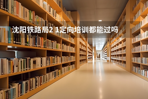 沈阳铁路局2 1定向培训都能过吗