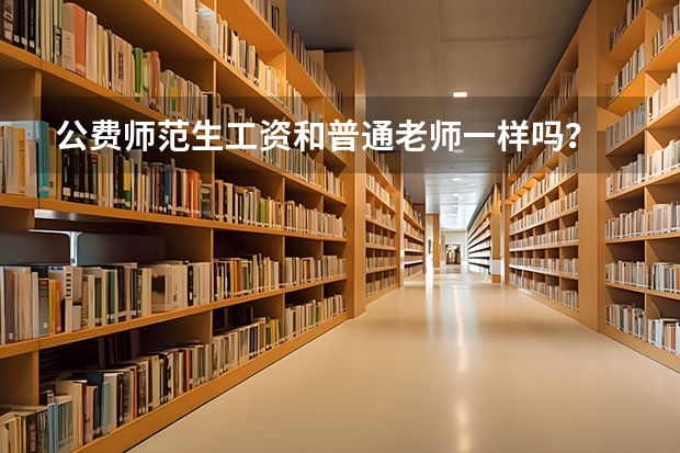 公费师范生工资和普通老师一样吗？