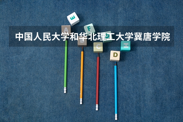 中国人民大学和华北理工大学冀唐学院哪个好 录取分数线对比一览