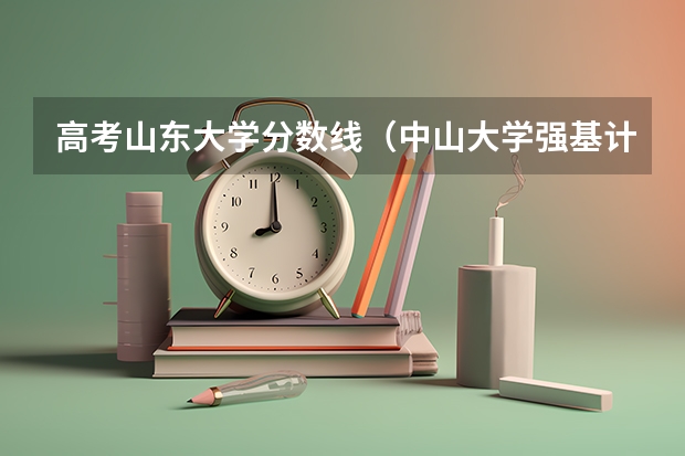 高考山东大学分数线（中山大学强基计划入围名单公布）