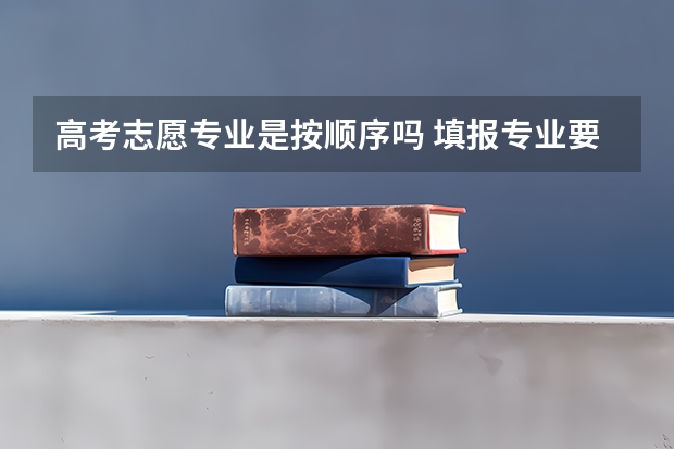 高考志愿专业是按顺序吗 填报专业要按什么顺序