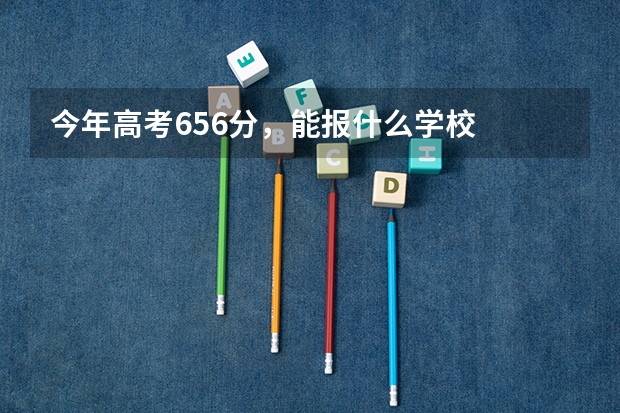 今年高考656分，能报什么学校