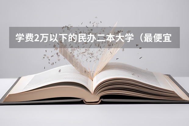学费2万以下的民办二本大学（最便宜的二本民办学校）