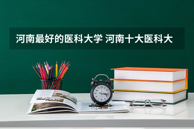 河南最好的医科大学 河南十大医科大学