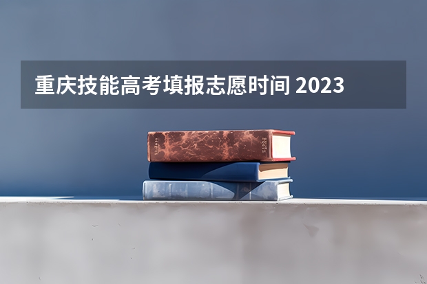 重庆技能高考填报志愿时间 2023技能高考志愿填报时间