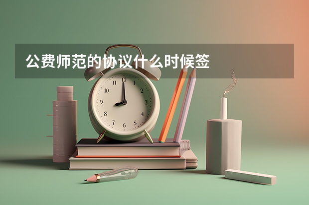 公费师范的协议什么时候签