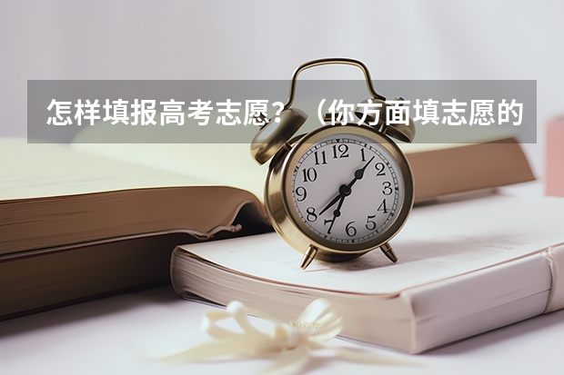 怎样填报高考志愿？（你方面填志愿的时候用过那些方法？）