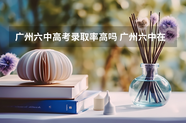 广州六中高考录取率高吗 广州六中在广州市排名第几位？