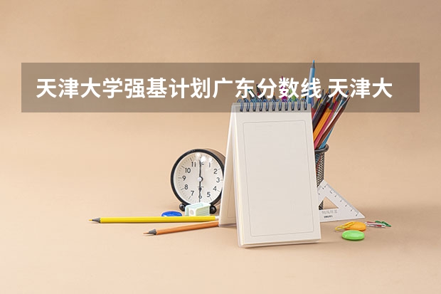 天津大学强基计划广东分数线 天津大学强基计划面试内容