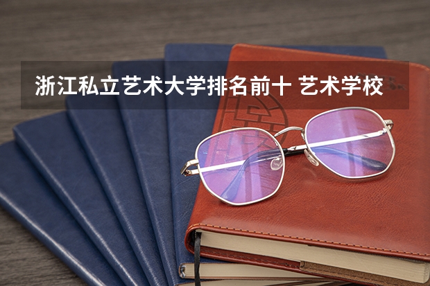 浙江私立艺术大学排名前十 艺术学校排名前十名的大学