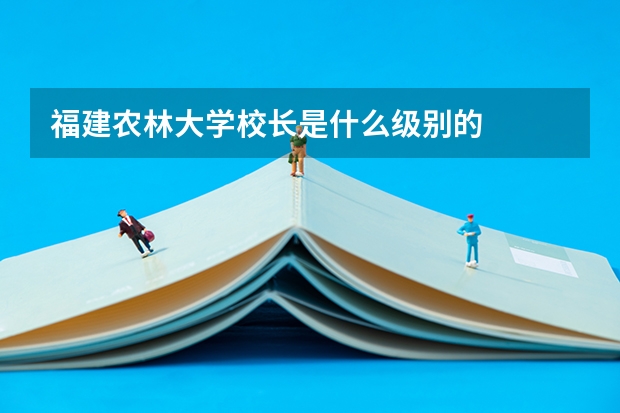 福建农林大学校长是什么级别的