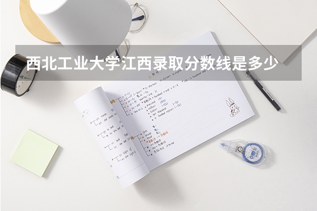 西北工业大学江西录取分数线是多少 西北工业大学江西招生人数是多少